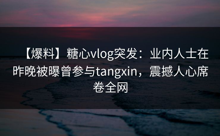 【爆料】糖心vlog突发:业内人士在昨晚被曝曾参与tangxin,震撼人心席卷全网 【爆料】糖心vlog突发:业内人士在昨晚被曝曾参与tangxin,震撼人心席卷全网