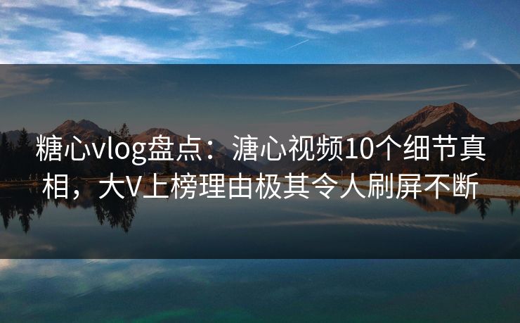 糖心vlog盘点：溏心视频10个细节真相，大V上榜理由极其令人刷屏不断