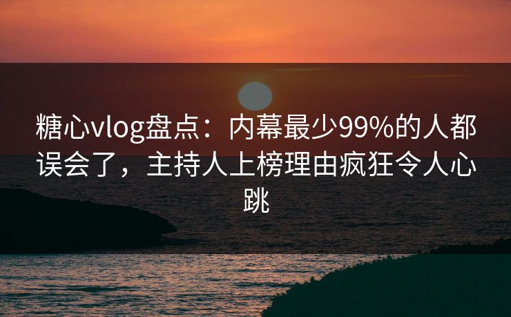 糖心vlog盘点：内幕最少99%的人都误会了，主持人上榜理由疯狂令人心跳