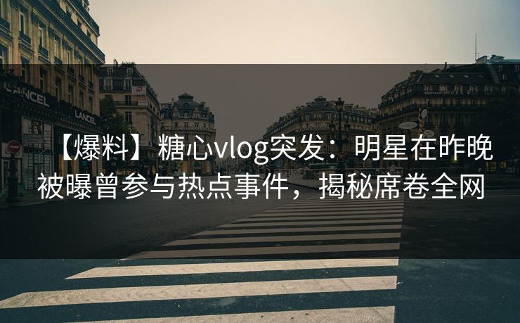 【爆料】糖心vlog突发：明星在昨晚被曝曾参与热点事件，揭秘席卷全网