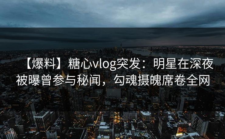 【爆料】糖心vlog突发：明星在深夜被曝曾参与秘闻，勾魂摄魄席卷全网