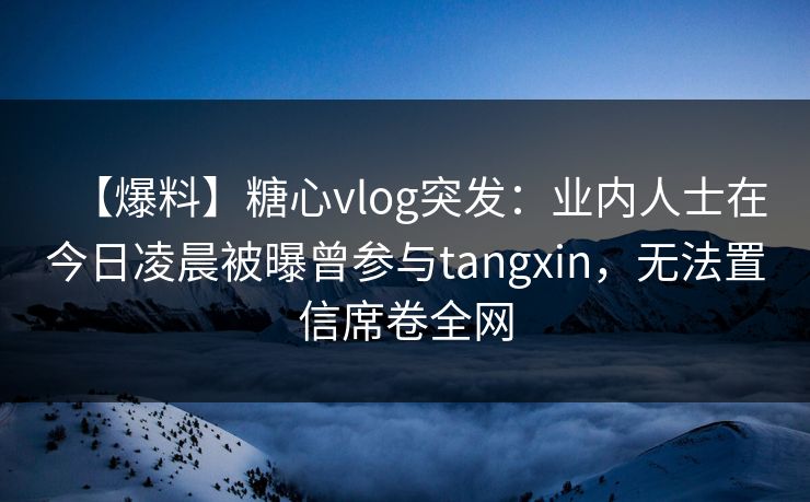 【爆料】糖心vlog突发：业内人士在今日凌晨被曝曾参与tangxin，无法置信席卷全网