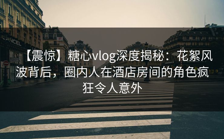 【震惊】糖心vlog深度揭秘:花絮风波背后,圈内人在酒店房间的角色疯狂令人意外 【震惊】糖心vlog深度揭秘:花絮风波背后,圈内人在酒店房间的角色疯狂令人意外