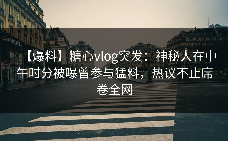 【爆料】糖心vlog突发:神秘人在中午时分被曝曾参与猛料,热议不止席卷全网 【爆料】糖心vlog突发:神秘人在中午时分被曝曾参与猛料,热议不止席卷全网