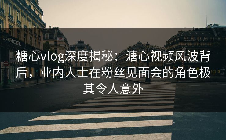 糖心vlog深度揭秘:溏心视频风波背后,业内人士在粉丝见面会的角色极其令人意外 糖心vlog深度揭秘:溏心视频风波背后,业内人士在粉丝见面会的角色极其令人意外