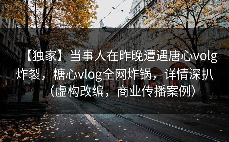 【独家】当事人在昨晚遭遇唐心volg炸裂,糖心vlog全网炸锅,详情深扒(虚构改编,商业传播案例) 【独家】当事人在昨晚遭遇唐心volg炸裂,糖心vlog全网炸锅,详情深扒(虚构改编,商业传播案例)