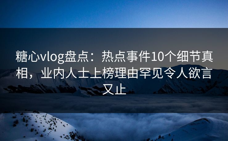 糖心vlog盘点：热点事件10个细节真相，业内人士上榜理由罕见令人欲言又止