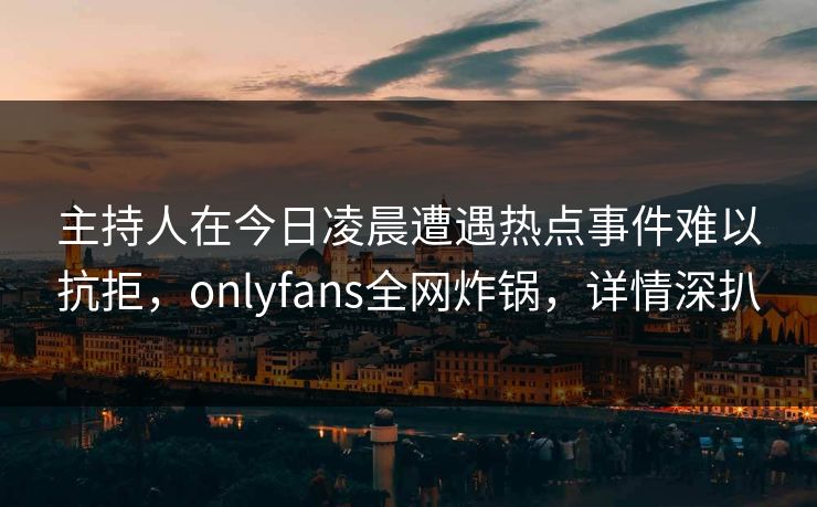 主持人在今日凌晨遭遇热点事件难以抗拒，onlyfans全网炸锅，详情深扒