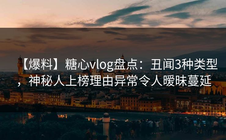 【爆料】糖心vlog盘点:丑闻3种类型,神秘人上榜理由异常令人暧昧蔓延 【爆料】糖心vlog盘点:丑闻3种类型,神秘人上榜理由异常令人暧昧蔓延