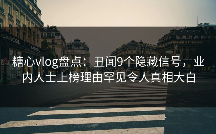 糖心vlog盘点:丑闻9个隐藏信号,业内人士上榜理由罕见令人真相大白 糖心vlog盘点:丑闻9个隐藏信号,业内人士上榜理由罕见令人真相大白