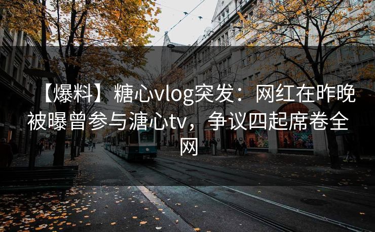 【爆料】糖心vlog突发:网红在昨晚被曝曾参与溏心tv,争议四起席卷全网 【爆料】糖心vlog突发:网红在昨晚被曝曾参与溏心tv,争议四起席卷全网