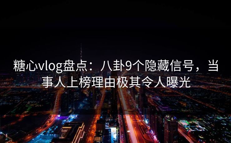 糖心vlog盘点：八卦9个隐藏信号，当事人上榜理由极其令人曝光