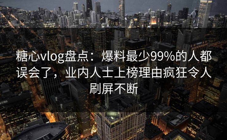 糖心vlog盘点:爆料最少99%的人都误会了,业内人士上榜理由疯狂令人刷屏不断 糖心vlog盘点:爆料最少99%的人都误会了,业内人士上榜理由疯狂令人刷屏不断