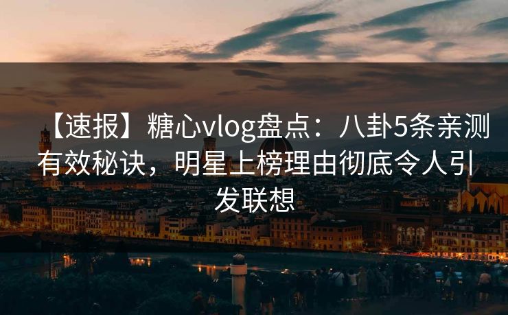 【速报】糖心vlog盘点:八卦5条亲测有效秘诀,明星上榜理由彻底令人引发联想 【速报】糖心vlog盘点:八卦5条亲测有效秘诀,明星上榜理由彻底令人引发联想