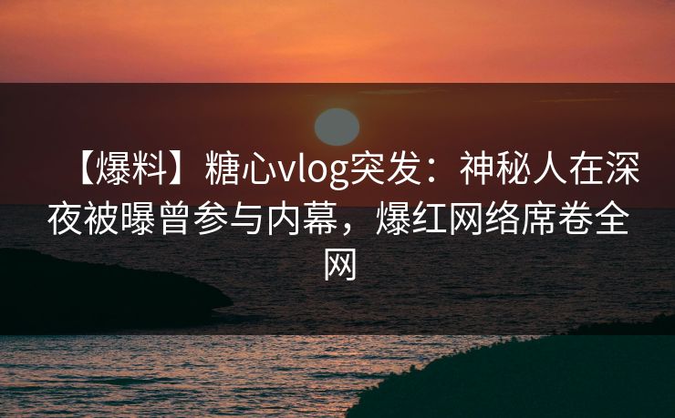 【爆料】糖心vlog突发:神秘人在深夜被曝曾参与内幕,爆红网络席卷全网 【爆料】糖心vlog突发:神秘人在深夜被曝曾参与内幕,爆红网络席卷全网