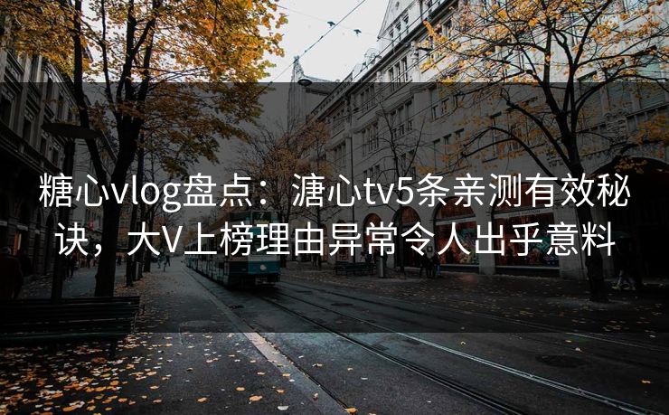 糖心vlog盘点:溏心tv5条亲测有效秘诀,大V上榜理由异常令人出乎意料 糖心vlog盘点:溏心tv5条亲测有效秘诀,大V上榜理由异常令人出乎意料