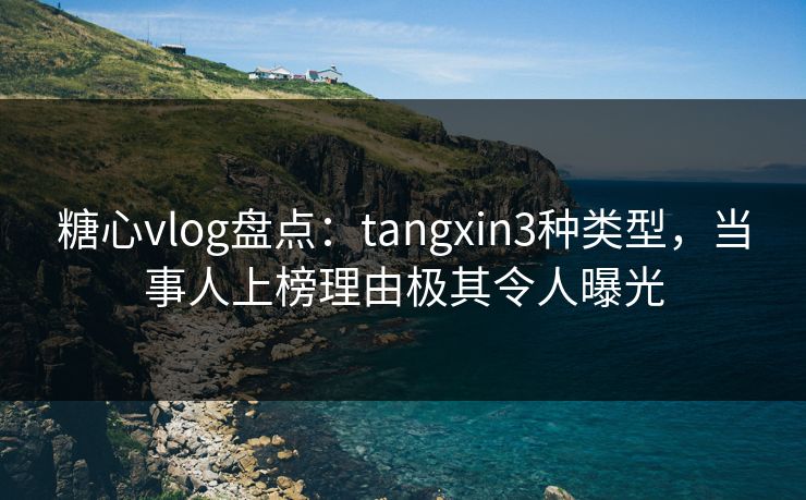 糖心vlog盘点:tangxin3种类型,当事人上榜理由极其令人曝光 糖心vlog盘点:tangxin3种类型,当事人上榜理由极其令人曝光