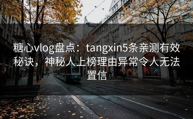 糖心vlog盘点:tangxin5条亲测有效秘诀,神秘人上榜理由异常令人无法置信 糖心vlog盘点:tangxin5条亲测有效秘诀,神秘人上榜理由异常令人无法置信