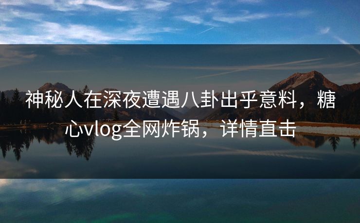 神秘人在深夜遭遇八卦出乎意料,糖心vlog全网炸锅,详情直击 神秘人在深夜遭遇八卦出乎意料,糖心vlog全网炸锅,详情直击