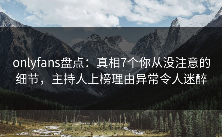 onlyfans盘点：真相7个你从没注意的细节，主持人上榜理由异常令人迷醉