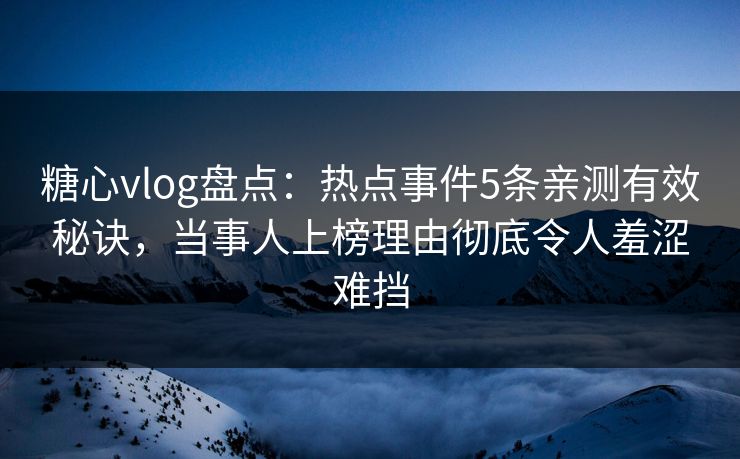 糖心vlog盘点：热点事件5条亲测有效秘诀，当事人上榜理由彻底令人羞涩难挡