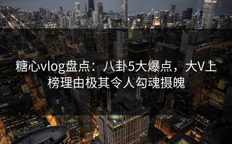 糖心vlog盘点:八卦5大爆点,大V上榜理由极其令人勾魂摄魄 糖心vlog盘点:八卦5大爆点,大V上榜理由极其令人勾魂摄魄