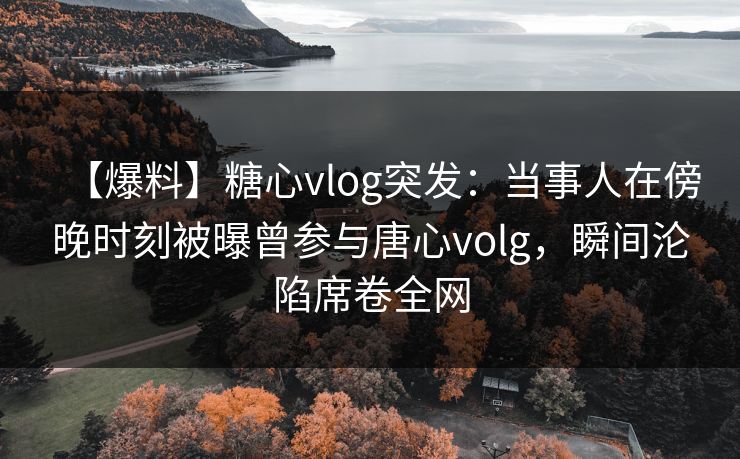 【爆料】糖心vlog突发:当事人在傍晚时刻被曝曾参与唐心volg,瞬间沦陷席卷全网 【爆料】糖心vlog突发:当事人在傍晚时刻被曝曾参与唐心volg,瞬间沦陷席卷全网