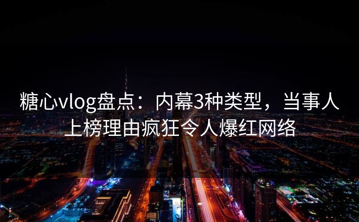 糖心vlog盘点:内幕3种类型,当事人上榜理由疯狂令人爆红网络 糖心vlog盘点:内幕3种类型,当事人上榜理由疯狂令人爆红网络