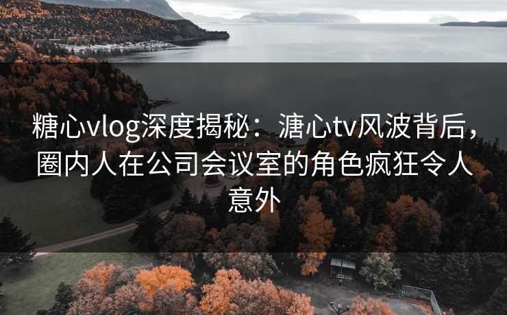糖心vlog深度揭秘:溏心tv风波背后,圈内人在公司会议室的角色疯狂令人意外 糖心vlog深度揭秘:溏心tv风波背后,圈内人在公司会议室的角色疯狂令人意外