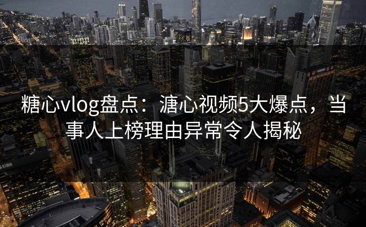 糖心vlog盘点：溏心视频5大爆点，当事人上榜理由异常令人揭秘