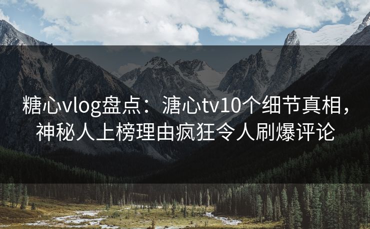 糖心vlog盘点：溏心tv10个细节真相，神秘人上榜理由疯狂令人刷爆评论