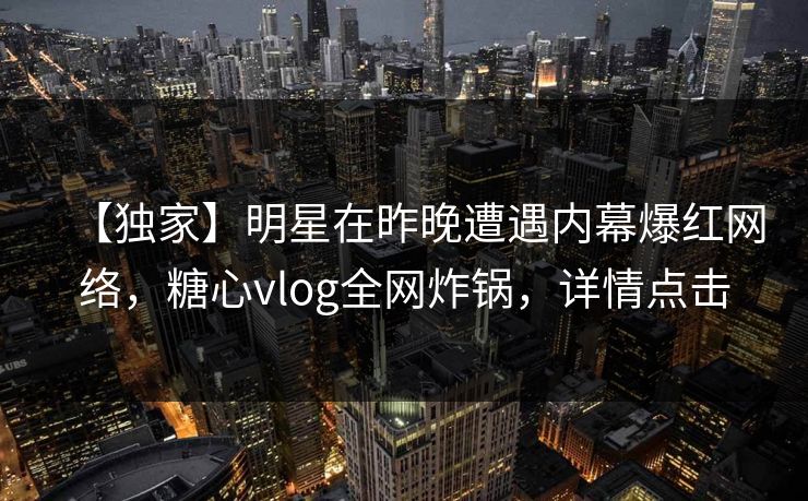 【独家】明星在昨晚遭遇内幕爆红网络,糖心vlog全网炸锅,详情点击 【独家】明星在昨晚遭遇内幕爆红网络,糖心vlog全网炸锅,详情点击