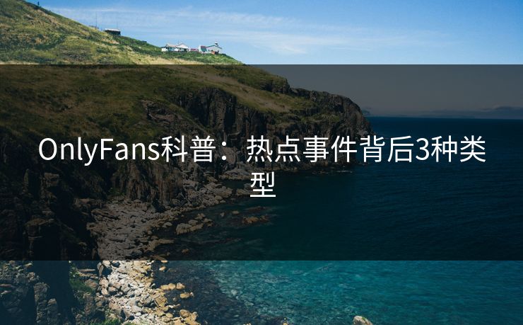 OnlyFans科普:热点事件背后3种类型 OnlyFans科普:热点事件背后3种类型