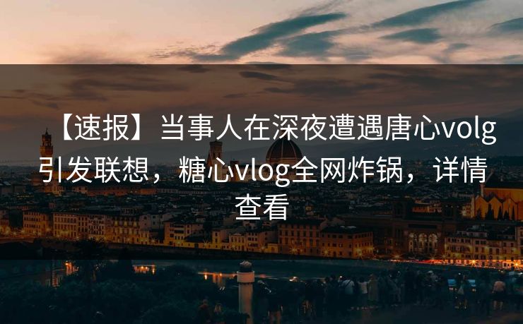 【速报】当事人在深夜遭遇唐心volg引发联想,糖心vlog全网炸锅,详情查看 【速报】当事人在深夜遭遇唐心volg引发联想,糖心vlog全网炸锅,详情查看