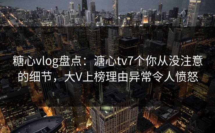 糖心vlog盘点:溏心tv7个你从没注意的细节,大V上榜理由异常令人愤怒 糖心vlog盘点:溏心tv7个你从没注意的细节,大V上榜理由异常令人愤怒