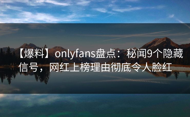 【爆料】onlyfans盘点：秘闻9个隐藏信号，网红上榜理由彻底令人脸红