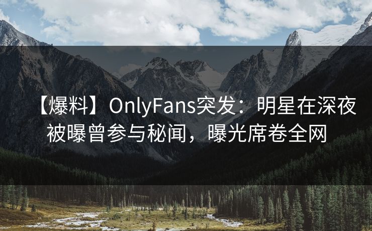 【爆料】OnlyFans突发:明星在深夜被曝曾参与秘闻,曝光席卷全网 【爆料】OnlyFans突发:明星在深夜被曝曾参与秘闻,曝光席卷全网