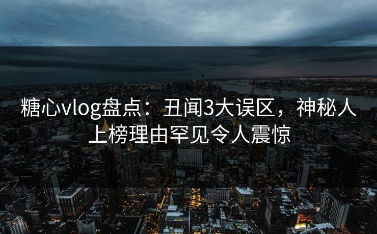 糖心vlog盘点:丑闻3大误区,神秘人上榜理由罕见令人震惊 糖心vlog盘点:丑闻3大误区,神秘人上榜理由罕见令人震惊