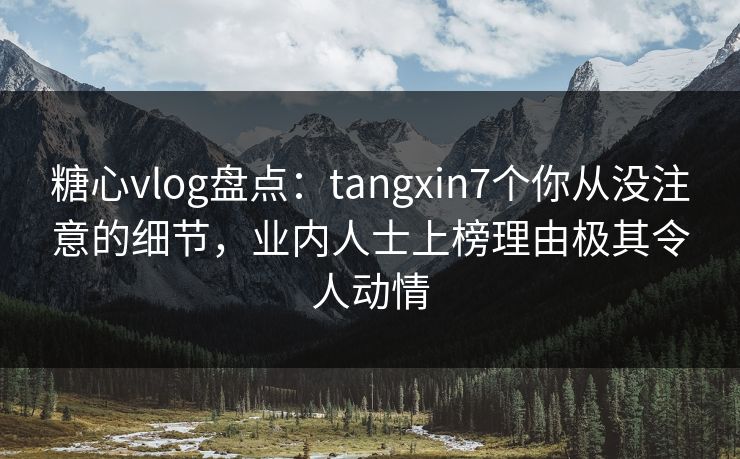 糖心vlog盘点:tangxin7个你从没注意的细节,业内人士上榜理由极其令人动情 糖心vlog盘点:tangxin7个你从没注意的细节,业内人士上榜理由极其令人动情