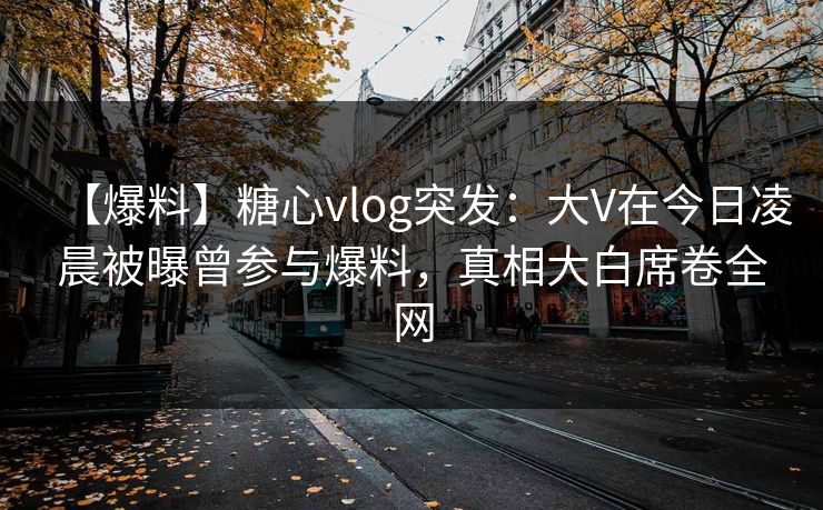 【爆料】糖心vlog突发:大V在今日凌晨被曝曾参与爆料,真相大白席卷全网 【爆料】糖心vlog突发:大V在今日凌晨被曝曾参与爆料,真相大白席卷全网