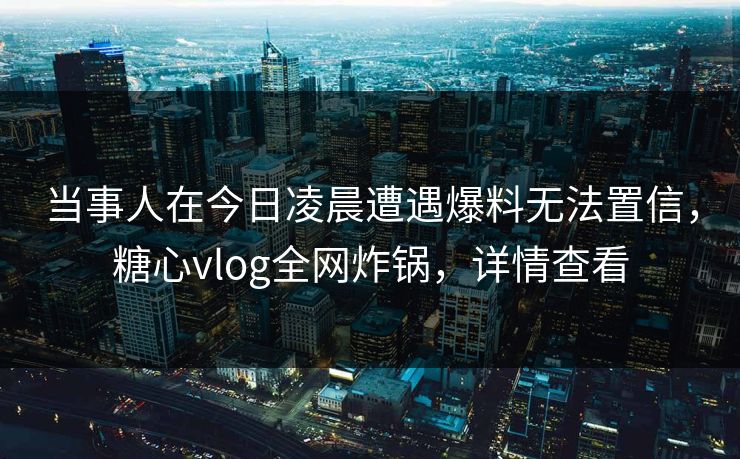 当事人在今日凌晨遭遇爆料无法置信,糖心vlog全网炸锅,详情查看 当事人在今日凌晨遭遇爆料无法置信,糖心vlog全网炸锅,详情查看