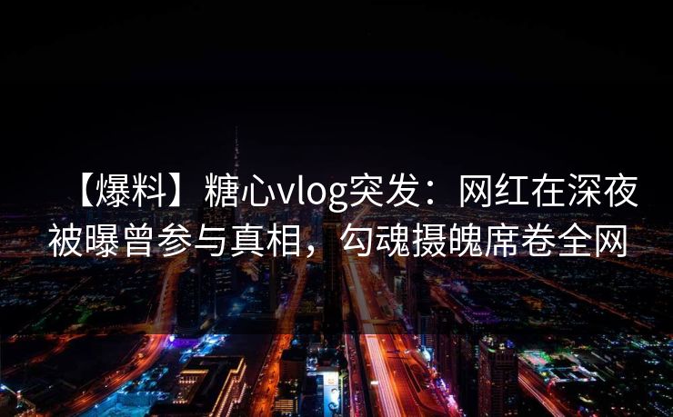 【爆料】糖心vlog突发:网红在深夜被曝曾参与真相,勾魂摄魄席卷全网 【爆料】糖心vlog突发:网红在深夜被曝曾参与真相,勾魂摄魄席卷全网