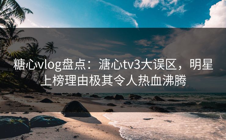 糖心vlog盘点:溏心tv3大误区,明星上榜理由极其令人热血沸腾 糖心vlog盘点:溏心tv3大误区,明星上榜理由极其令人热血沸腾