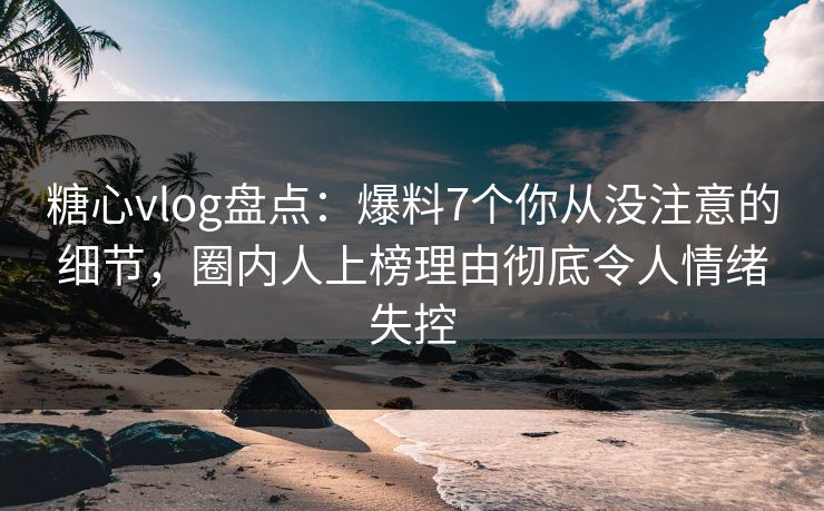 糖心vlog盘点:爆料7个你从没注意的细节,圈内人上榜理由彻底令人情绪失控 糖心vlog盘点:爆料7个你从没注意的细节,圈内人上榜理由彻底令人情绪失控
