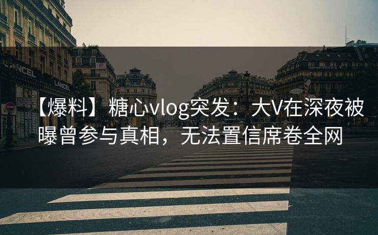 【爆料】糖心vlog突发:大V在深夜被曝曾参与真相,无法置信席卷全网 【爆料】糖心vlog突发:大V在深夜被曝曾参与真相,无法置信席卷全网