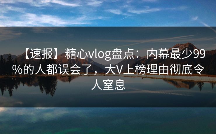 【速报】糖心vlog盘点:内幕最少99%的人都误会了,大V上榜理由彻底令人窒息 【速报】糖心vlog盘点:内幕最少99%的人都误会了,大V上榜理由彻底令人窒息