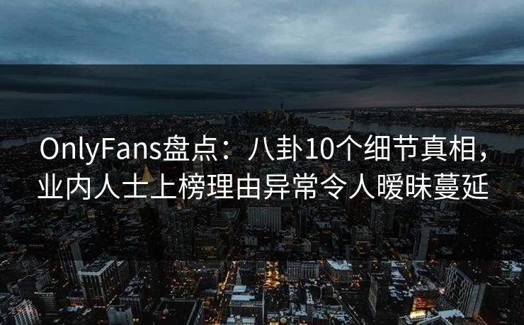OnlyFans盘点:八卦10个细节真相,业内人士上榜理由异常令人暧昧蔓延 OnlyFans盘点:八卦10个细节真相,业内人士上榜理由异常令人暧昧蔓延