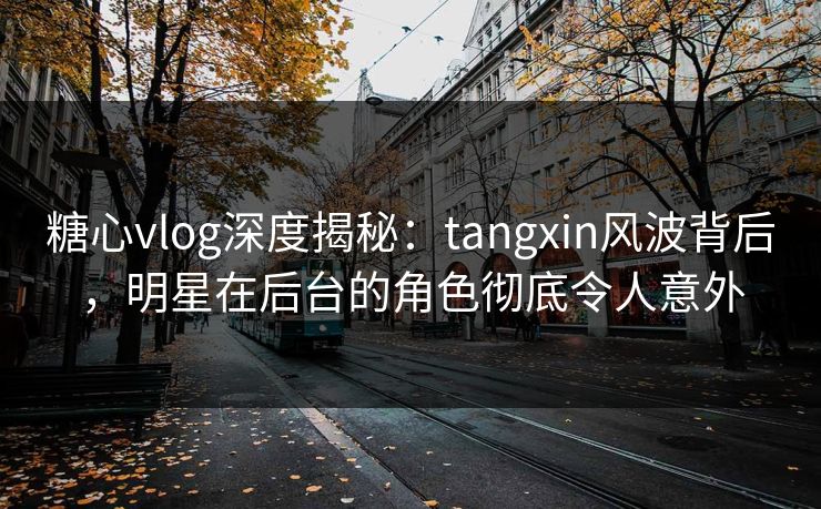 糖心vlog深度揭秘:tangxin风波背后,明星在后台的角色彻底令人意外 糖心vlog深度揭秘:tangxin风波背后,明星在后台的角色彻底令人意外
