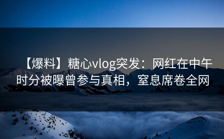 【爆料】糖心vlog突发:网红在中午时分被曝曾参与真相,窒息席卷全网 【爆料】糖心vlog突发:网红在中午时分被曝曾参与真相,窒息席卷全网