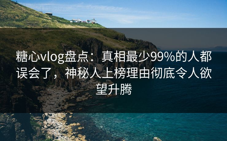 糖心vlog盘点:真相最少99%的人都误会了,神秘人上榜理由彻底令人欲望升腾 糖心vlog盘点:真相最少99%的人都误会了,神秘人上榜理由彻底令人欲望升腾